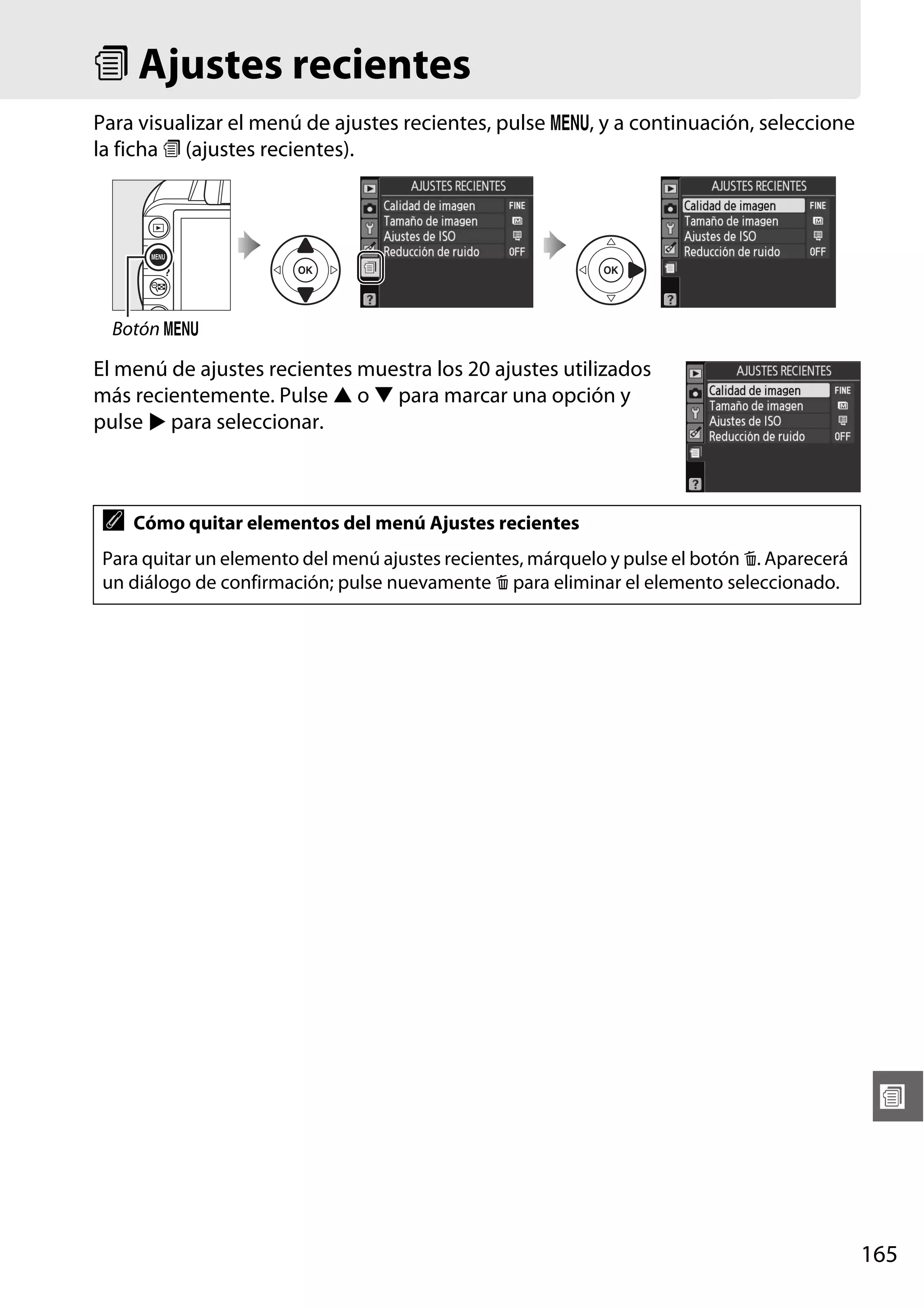 m Ajustes recientes
Para visualizar el menú de ajustes recientes, pulse G, y a continuación, seleccione
la ficha m (ajustes recientes).

Botón G

El menú de ajustes recientes muestra los 20 ajustes utilizados
más recientemente. Pulse 1 o 3 para marcar una opción y
pulse 2 para seleccionar.

A

Cómo quitar elementos del menú Ajustes recientes

Para quitar un elemento del menú ajustes recientes, márquelo y pulse el botón O. Aparecerá
un diálogo de confirmación; pulse nuevamente O para eliminar el elemento seleccionado.

w

165

 