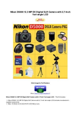 Nikon D5000 12.3 MP DX Digital SLR Camera with 2.7-Inch
Vari-angle LCD
Click Image for Full Reviews
Price: Click to check low price !!!
Nikon D5000 12.3 MP DX Digital SLR Camera with 2.7-Inch Vari-angle LCD – This Kit Includes:
1- Nikon D5000 12.3 MP DX Digital SLR Camera with 2.7-inch Vari-angle LCD (Includes manufacturer’s
supplied accessories)
1- Nikon 18-55mm f/3.5-5.6G VR AF-S DX Nikkor Lens
 