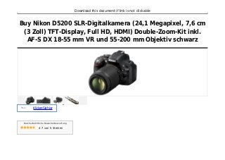 Download this document if link is not clickable
Buy Nikon D5200 SLR-Digitalkamera (24,1 Megapixel, 7,6 cm
(3 Zoll) TFT-Display, Full HD, HDMI) Double-Zoom-Kit inkl.
AF-S DX 18-55 mm VR und 55-200 mm Objektiv schwarz
Preis :
KlickenSiehier
Durchschnittliche Besucherbewertung
4.7 von 5 Sternen
 