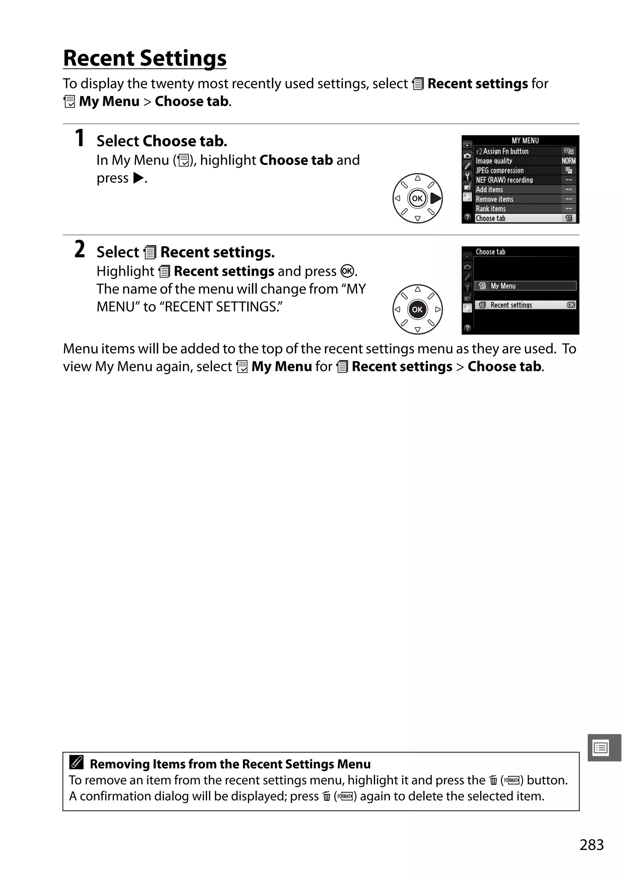 283
U
Recent Settings
To display the twenty most recently used settings, select m Recent settings for
O My Menu > Choose tab.
1 Select Choose tab.
In My Menu (O), highlight Choose tab and
press 2.
2 Select m Recent settings.
Highlight m Recent settings and press J.
The name of the menu will change from “MY
MENU” to “RECENT SETTINGS.”
Menu items will be added to the top of the recent settings menu as they are used. To
view My Menu again, select O My Menu for m Recent settings > Choose tab.
A Removing Items from the Recent Settings Menu
To remove an item from the recent settings menu, highlight it and press the O (Q) button.
A confirmation dialog will be displayed; press O (Q) again to delete the selected item.
 