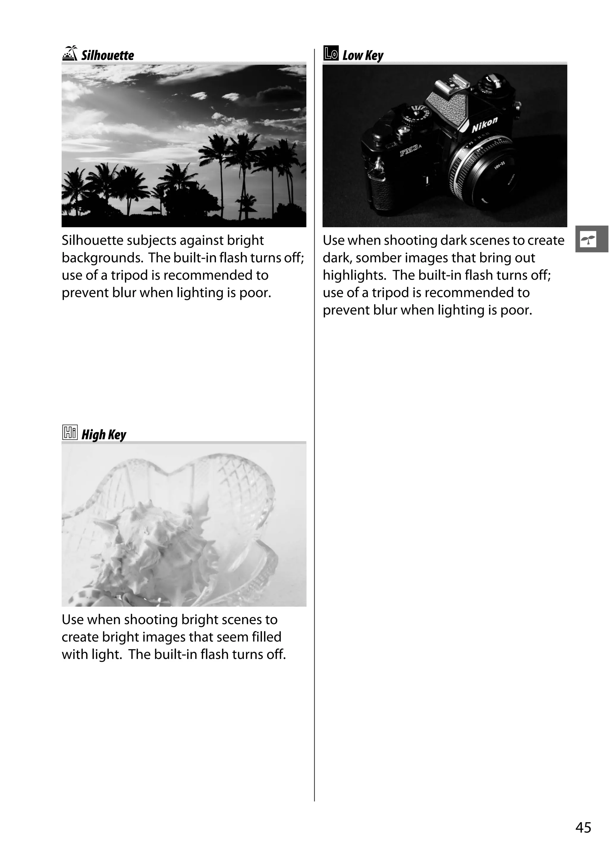 45
s
1Silhouette
Silhouette subjects against bright
backgrounds. The built-in flash turns off;
use of a tripod is recommended to
prevent blur when lighting is poor.
2HighKey
Use when shooting bright scenes to
create bright images that seem filled
with light. The built-in flash turns off.
3LowKey
Use when shooting dark scenes to create
dark, somber images that bring out
highlights. The built-in flash turns off;
use of a tripod is recommended to
prevent blur when lighting is poor.
 