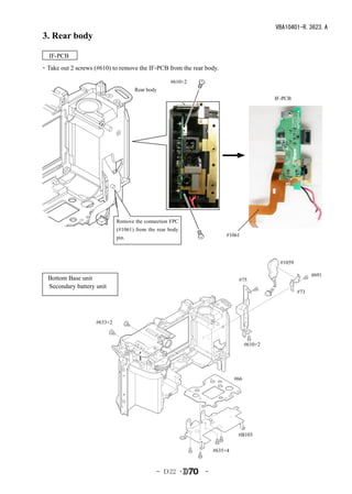 VBA10401-R.3623.A
3. Rear body

　IF-PCB
・Take out 2 screws (#610) to remove the IF-PCB from the rear body.

                                                   #610×2
                                    Rear body
                                                                                         IF-PCB




                             Remove the connection FPC
                             (#1061) from the rear body
                             pin.                                     #1061




                                                                                           #1059

                                                                                                         #691
　Bottom Base unit                                                          #75
　Secondary battery unit
                                                                                                   #73




                    #633×2



                                                                                #610×2




                                                                          #66




                                                                           #B103

                                                                 #635×4



                                             - Ｄ22 ･         -
 