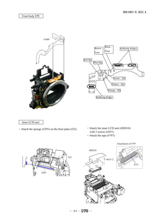 VBA10401-R.3623.A
　Front body FPC




                     #1009


                                                                         Black：
                                                               Brown：                    Soldering bridges
                                                                         Fmin
                                                               Fmin


                                                      Red:Mg
                                                               Blue:Mg




                                                                                    Green：SQ

                                                                                Yellow：SQ

                                                                             Orange：SQ

                                                                 Soldering bridge




　Inner LCD unit

・Attach the sponge (#295) on the front plate (#22).     ・Attach the inner LCD unit (#B2010)
                                                         with 2 screws (#653).
                                                        ・Attach the tape (#797)

                                                                                      Attachment of #797

                                                         #B2010

                                           #22
                                                                           #653×2

                                                                                                      #797


                    #295




                                            - Ａ8 ･        -
 