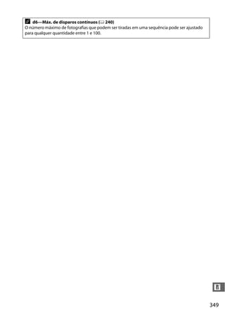 349
n
A d6—Máx. de disparos contínuos (0 240)
O número máximo de fotografias que podem ser tiradas em uma sequência pode ser ajustado
para qualquer quantidade entre 1 e 100.
 