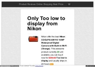 pdfcrowd.comopen in browser PRO version Are you a developer? Try out the HTML to PDF API
Product Reviews Online Shopping Best Price
Nikon offer the best Nikon
COOLPIX AW110 16 MP
Waterproof Digital
Camera with Built-In Wi-Fi
(Orange). This awesome
product currently 20 unit
available, you can buy it
now for $349.95 Too low to
display and usually ships in
24 hours New
Only Too low to
display from
Nikon
 