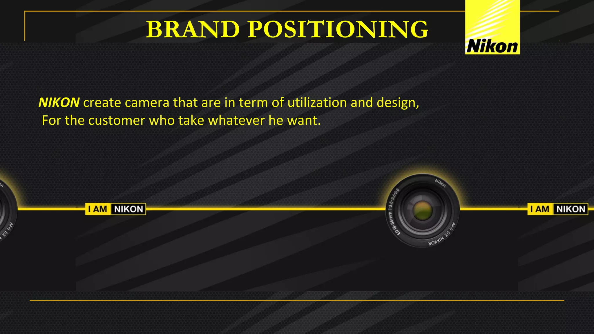 BRAND POSITIONING
NIKON create camera that are in term of utilization and design,
For the customer who take whatever he want.
 