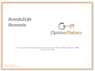 TEL: 0207 251 9960 EMAIL: info@opinionmatters.co.uk Brands2Life  Romania The research for Brands2Life was carried out between : 27 / 01 / 2010  and  02 / 01 / 2010 Sample: 502 Adults 