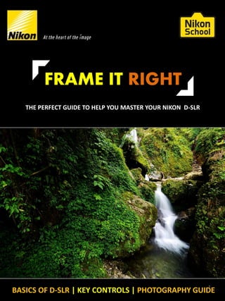BASICS OF D-SLR | KEY CONTROLS | PHOTOGRAPHY GUIDE
THE PERFECT GUIDE TO HELP YOU MASTER YOUR NIKON D-SLR
FRAME IT RIGHT
1
 