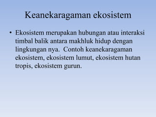 Keanekaragaman ekosistem
• Ekosistem merupakan hubungan atau interaksi
  timbal balik antara makhluk hidup dengan
  lingkungan nya. Contoh keanekaragaman
  ekosistem, ekosistem lumut, ekosistem hutan
  tropis, ekosistem gurun.
 