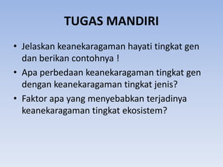 TUGAS MANDIRI
• Jelaskan keanekaragaman hayati tingkat gen
  dan berikan contohnya !
• Apa perbedaan keanekaragaman tingkat gen
  dengan keanekaragaman tingkat jenis?
• Faktor apa yang menyebabkan terjadinya
  keanekaragaman tingkat ekosistem?
 