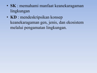 • SK : memahami manfaat keanekaragaman
  lingkungan
• KD : mendeskripsikan konsep
  keanekaragaman gen, jenis, dan ekosistem
  melalui pengamatan lingkungan.
 