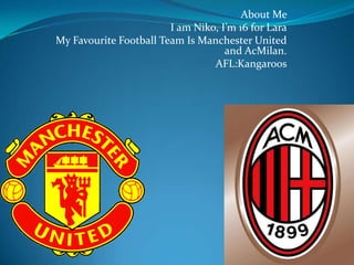 About Me  I am Niko, I’m 16 for Lara My Favourite Football Team Is Manchester United and AcMilan. AFL:Kangaroos 