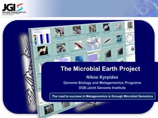 The Microbial Earth Project  Nikos Kyrpides Genome Biology and MetagenomicsPrograms DOE-Joint Genome Institute The road to success in Metagenomics is through Microbial Genomics 