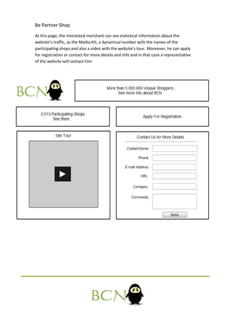 Be Partner Shop
At this page, the interested merchant can see statistical information about the
website’s traffic, as the Media Kit, a dynamical number with the names of the
participating shops and also a video with the website’s tour. Moreover, he can apply
for registration or contact for more details and info and in that case a representative
of the website will contact him.
 