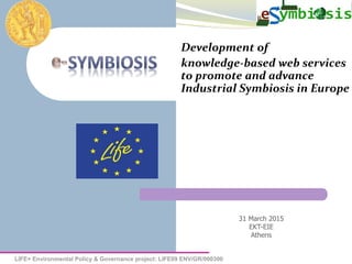 LIFE+ Environmental Policy & Governance project: LIFE09 ENV/GR/000300
Development of
knowledge-based web services
to promote and advance
Industrial Symbiosis in Europe
31 March 2015
EKT-EIE
Athens
 