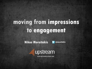 moving from impressions
    to engagement
   Nikos Moraitakis                  @moraitakis




           www.upstreamsystems.com
 