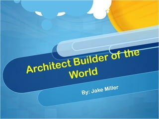 Architect Builder of the
World
By: Jake Miller
 