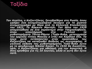 Τον Απρίλιο, ο Καζαντζάκης, ξαναβρέθηκε στη Ρωσία, όπου
γράφει ένα κινηματογραφικό σενάριο για το ρωσικό
κινηματογράφο με θέμα από τη Ελληνική Επανάσταση
του 1821, Το Κόκκινο Μαντήλι. Τον Μάιο του 1929
απομονώθηκε σε ένα αγρόκτημα στην Τσεχοσλοβακία,
όπου ολοκλήρωσε στα Γαλλικά τα
μυθιστορήματα Τόντα-Ράμπα (Toda-Raba, μετονομασία
του αρχικού τίτλου Moscou a crié) και Kapétan Élia. Τα
έργα αυτά εντάσσονταν στην προσπάθεια του
Καζαντζάκη να καταξιωθεί διεθνώς ως συγγραφέας. Η
γαλλική έκδοση του μυθιστορήματος Toda-Raba έγινε
με το ψευδώνυμο Nikolaï Kazan. Το 1930 θα δικαζόταν,
πάλι, ο Καζαντζάκης για αθεϊσμό, για την Ασκητική. Η
δίκη ορίσθηκε για τις 10 Ιουνίου, αλλά κι αυτή δεν έγινε
ποτέ.
 