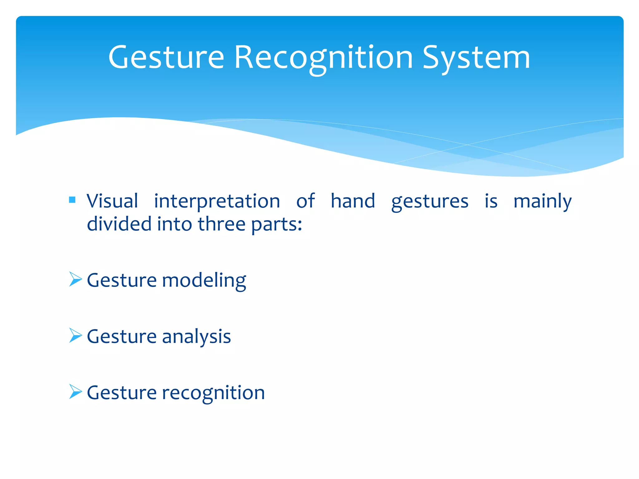  Visual interpretation of hand gestures is mainly
divided into three parts:
Gesture modeling
Gesture analysis
Gesture recognition
Gesture Recognition System
 
