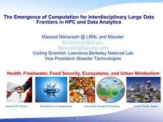 The Emergence of Computation for Interdisciplinary Large Data
Frontiers in HPC and Data Analytics
inspired by Science Bounded by our imagination innovation through Technology Create Social impact
Masoud Nikravesh @ LBNL and Maxeler
Mnikravesh@lbl.gov
Nikravesh@Maxeler.com
Visiting Scientist- Lawrence Berkeley National Lab
Vice President- Maxeler Technologies
Health, Freshwater, Food Security, Ecosystems, and Urban Metabolism
1
 