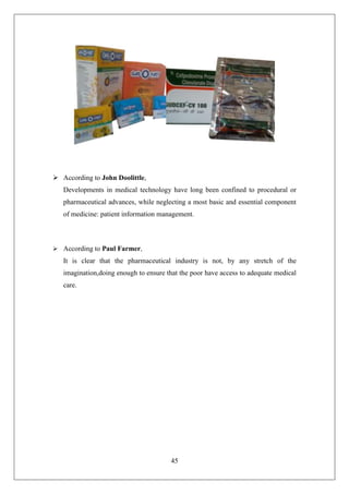 45
 According to John Doolittle,
Developments in medical technology have long been confined to procedural or
pharmaceutical advances, while neglecting a most basic and essential component
of medicine: patient information management.
 According to Paul Farmer,
It is clear that the pharmaceutical industry is not, by any stretch of the
imagination,doing enough to ensure that the poor have access to adequate medical
care.
 