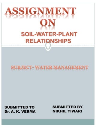 SOIL-WATER-PLANT
RELATIONSHIPS
SUBMITTED TO
Dr. A. K. VERMA
SUBMITTED BY
NIKHIL TIWARI
 