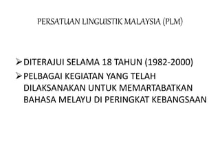 PERSATUAN LINGUISTIK MALAYSIA (PLM)
DITERAJUI SELAMA 18 TAHUN (1982-2000)
PELBAGAI KEGIATAN YANG TELAH
DILAKSANAKAN UNTUK MEMARTABATKAN
BAHASA MELAYU DI PERINGKAT KEBANGSAAN
 
