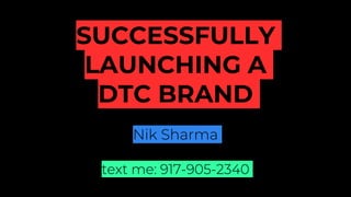 SUCCESSFULLY
LAUNCHING A
DTC BRAND
Nik Sharma
text me: 917-905-2340
 