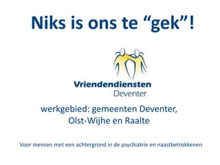 Niks is ons te “gek”!
werkgebied: gemeenten Deventer,
Olst-Wijhe en Raalte
Voor mensen met een achtergrond in de psychiatrie en naastbetrokkenen
 