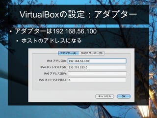VirtualBoxの設定：アダプター
● アダプターは192.168.56.100
● ホストのアドレスになる
 