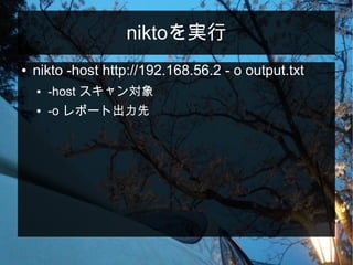 niktoを実行
● nikto -host http://192.168.56.2 - o output.txt
● -host スキャン対象
● -o レポート出力先
 
