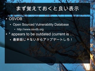 まず覚えておくと良い表示
● OSVDB
● Open Sourced Vulnerability Database
● http://www.osvdb.org
● * appears to be outdated (current is …
● 最新版じゃないからアップデートしろ！
 