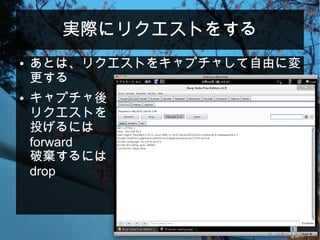 実際にリクエストをする
● あとは、リクエストをキャプチャして自由に変
更する
● キャプチャ後
リクエストを
投げるには
forward
破棄するには
drop
 