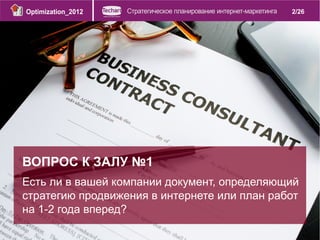2/26




ВОПРОС К ЗАЛУ №1
Есть ли в вашей компании документ, определяющий
стратегию продвижения в интернете или план работ...