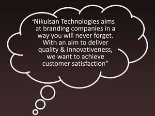 “Nikulsan Technologies aims
at branding companies in a
way you will never forget.
With an aim to deliver
quality & innovativeness,
we want to achieve
customer satisfaction”
 