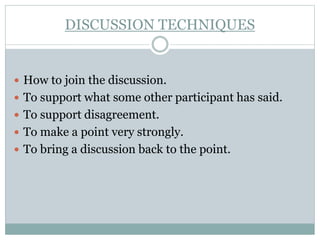 DISCUSSION TECHNIQUES
 How to join the discussion.
 To support what some other participant has said.
 To support disagreement.
 To make a point very strongly.
 To bring a discussion back to the point.
 