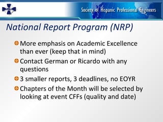 National Report Program (NRP) More emphasis on Academic Excellence than ever (keep that in mind) Contact German or Ricardo with any questions 3 smaller reports, 3 deadlines, no EOYR Chapters of the Month will be selected by looking at event CFFs (quality and date) 