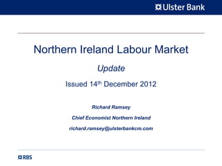 Northern Ireland Labour Market
                 Update
      Issued 14th December 2012


               Richard Ramsey

       Chief Economist Northern Ireland

      richard.ramsey@ulsterbankcm.com
 
