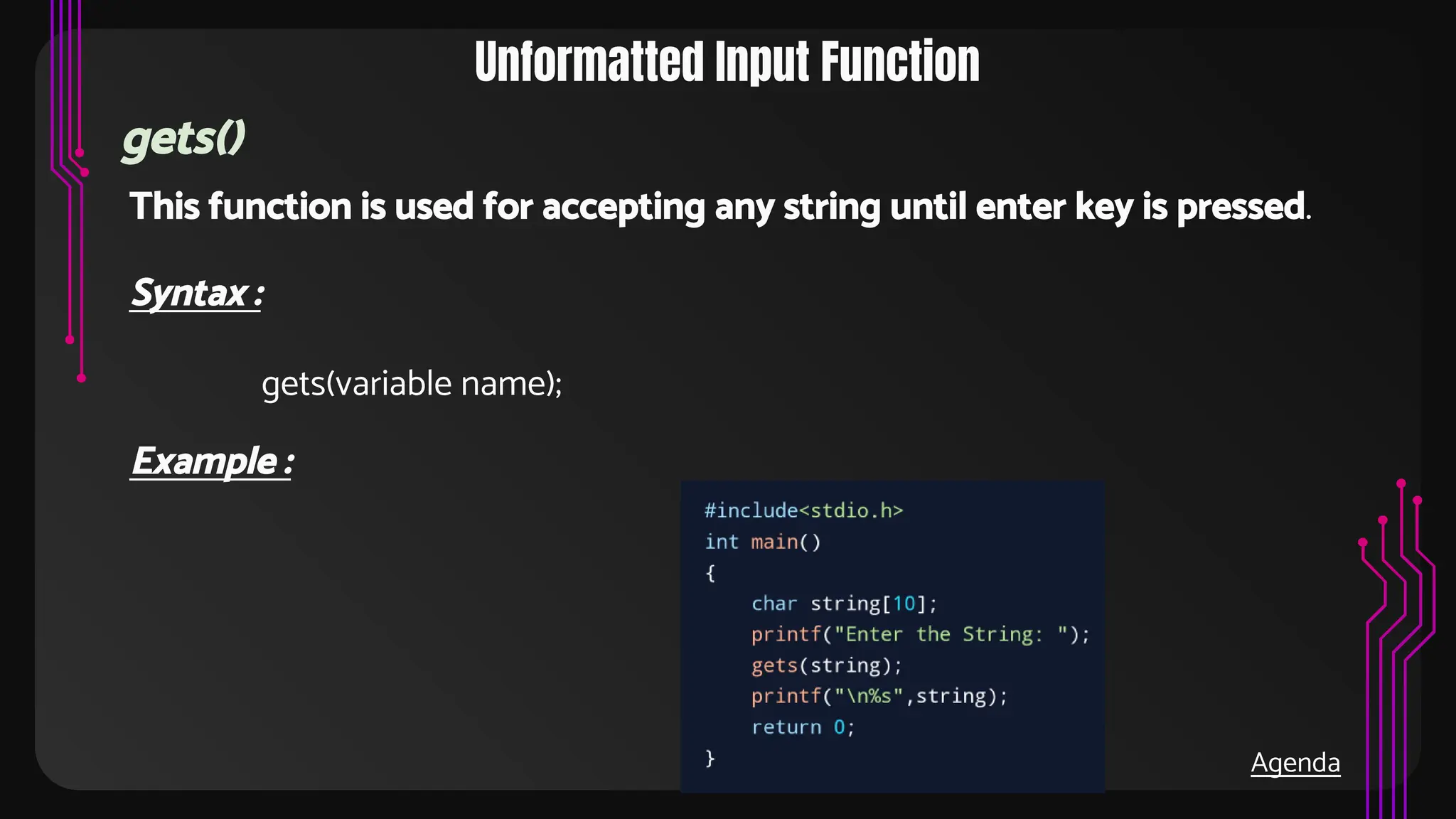 Unformatted Input Function
gets()
This function is used for accepting any string until enter key is pressed.
Syntax :
gets(variable name);
Example :
Agenda
 