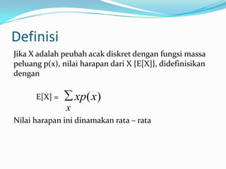 Definisi
Jika X adalah peubah acak diskret dengan fungsi massa
peluang p(x), nilai harapan dari X {E[X]}, didefinisikan
dengan

xp( x)

E[X] =

x
Nilai harapan ini dinamakan rata – rata

 