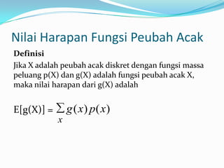 Nilai Harapan Fungsi Peubah Acak
Definisi
Jika X adalah peubah acak diskret dengan fungsi massa
peluang p(X) dan g(X) adalah fungsi peubah acak X,
maka nilai harapan dari g(X) adalah

g ( x) p( x)

E[g(X)] =
x

 