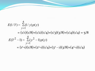 4

E (1 / Y )

(1 / y) p( y)
y 1

= (1/1)(1/8)+(1/2)(1/4)+(1/3)(3/8)+(1/4)(1/4) = 5/8
E (Y

2

4

1)

( y 2 1) p( y )

y 1

= (12-1)(1/8)+(22-1)(1/4)+(32 - 1)(3/8)+(42-1)(1/4)

 
