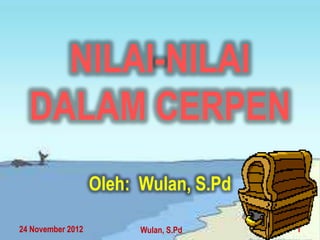 NILAI-NILAI
  DALAM CERPEN
                   Oleh: Wulan, S.Pd

24 November 2012         Wulan, S.Pd   1
 