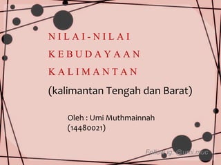 N I L A I - N I L A I
K E B U D A Y A A N
K A L I M A N T A N
(kalimantan Tengah dan Barat)
Oleh : Umi Muthmainnah
(14480021)
Follow ig: @umi.muc
 