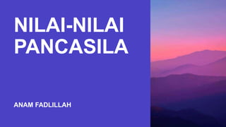 NILAI-NILAI
PANCASILA
ANAM FADLILLAH
 