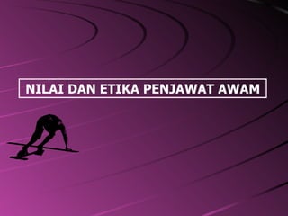 NILAI DAN ETIKA PENJAWAT AWAM 