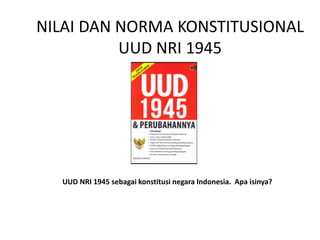 NILAI DAN NORMA KONSTITUSIONAL
UUD NRI 1945
UUD NRI 1945 sebagai konstitusi negara Indonesia. Apa isinya?
 
