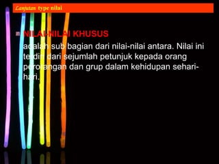 NILAI-NILAI KHUSUS
adalah sub bagian dari nilai-nilai antara. Nilai ini
terdiri dari sejumlah petunjuk kepada orang
perorangan dan grup dalam kehidupan sehari-
hari.
Lanjutan type nilai
 