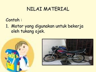 NILAI MATERIAL
Contoh :
1. Motor yang digunakan untuk bekerja
oleh tukang ojek.

 