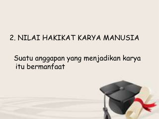 2. NILAI HAKIKAT KARYA MANUSIA
Suatu anggapan yang menjadikan karya
itu bermanfaat

 